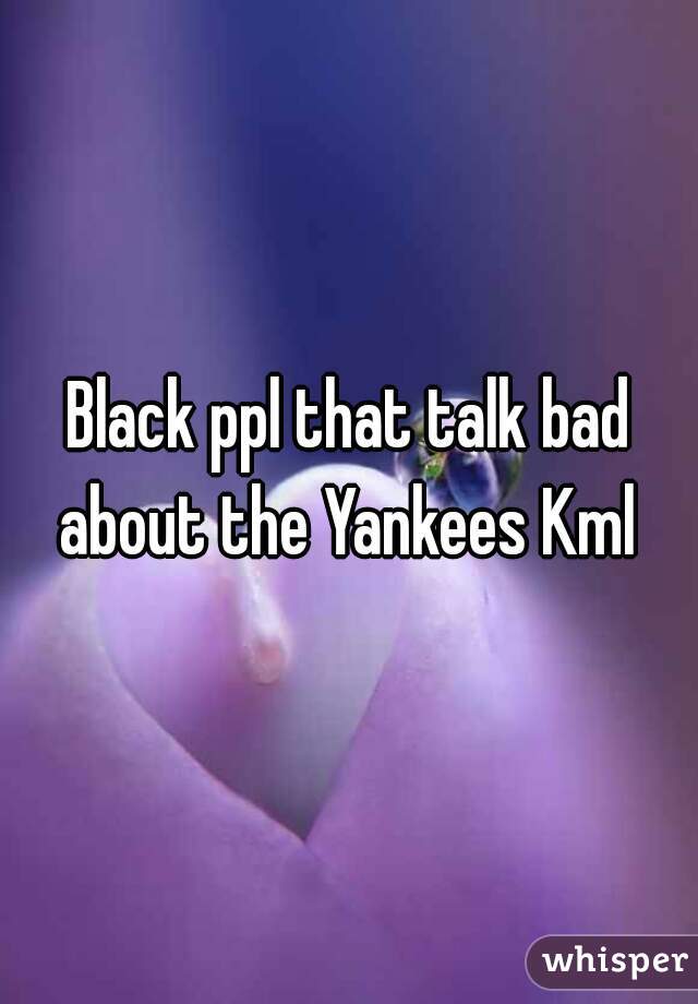 Black ppl that talk bad about the Yankees Kml 