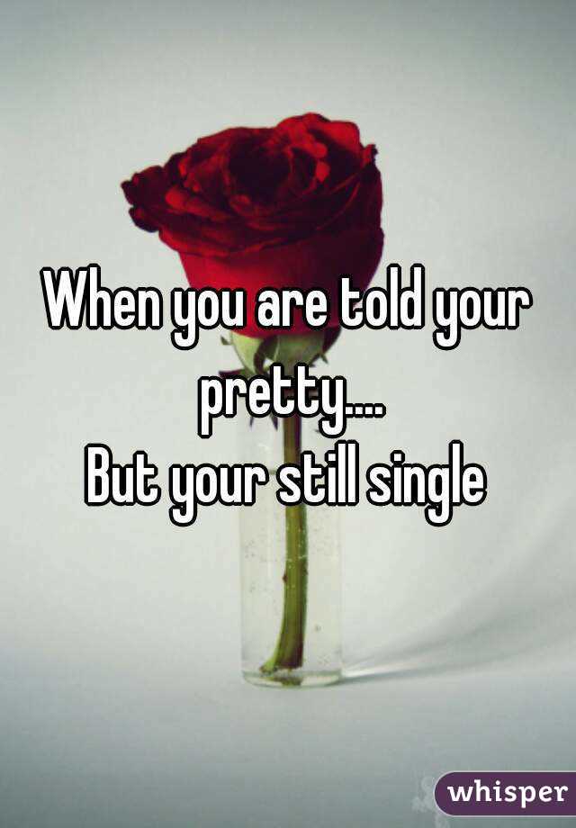 When you are told your pretty....
But your still single