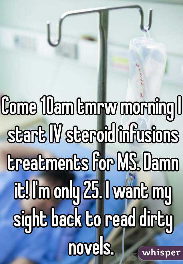 Come 10am tmrw morning I start IV steroid infusions treatments for MS. Damn it! I'm only 25. I want my sight back to read dirty novels. 