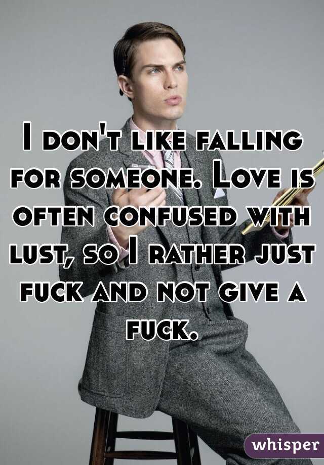 I don't like falling for someone. Love is often confused with lust, so I rather just fuck and not give a fuck.