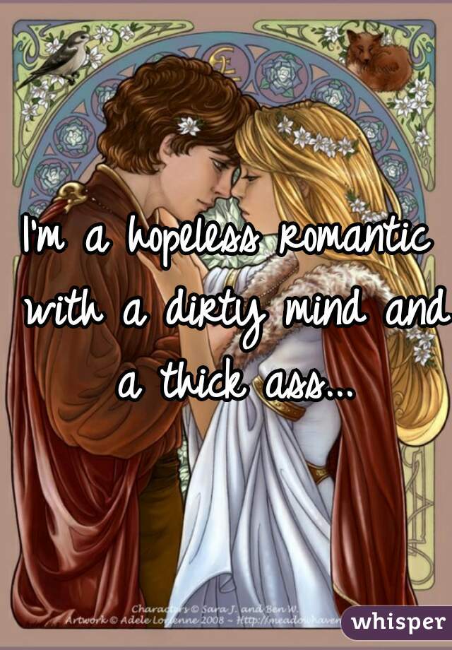 I'm a hopeless romantic with a dirty mind and a thick ass...