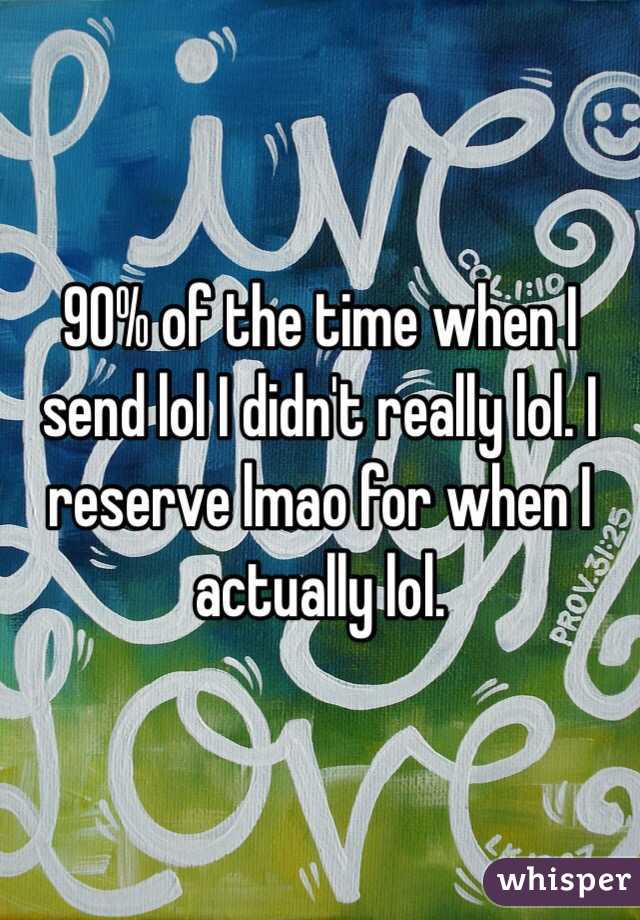 90% of the time when I send lol I didn't really lol. I reserve lmao for when I actually lol.