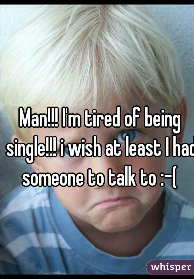 Man!!! I'm tired of being single!!! i wish at least I had someone to talk to :-( 