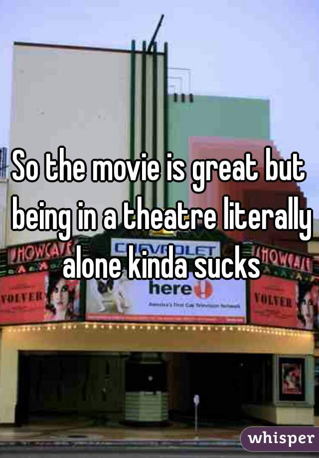 So the movie is great but being in a theatre literally alone kinda sucks