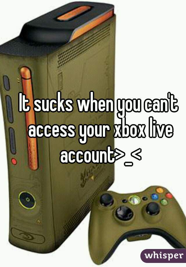 It sucks when you can't access your xbox live account>_<