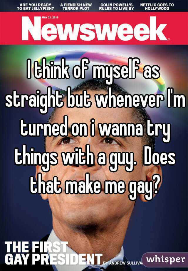 I think of myself as straight but whenever I'm turned on i wanna try things with a guy.  Does that make me gay?