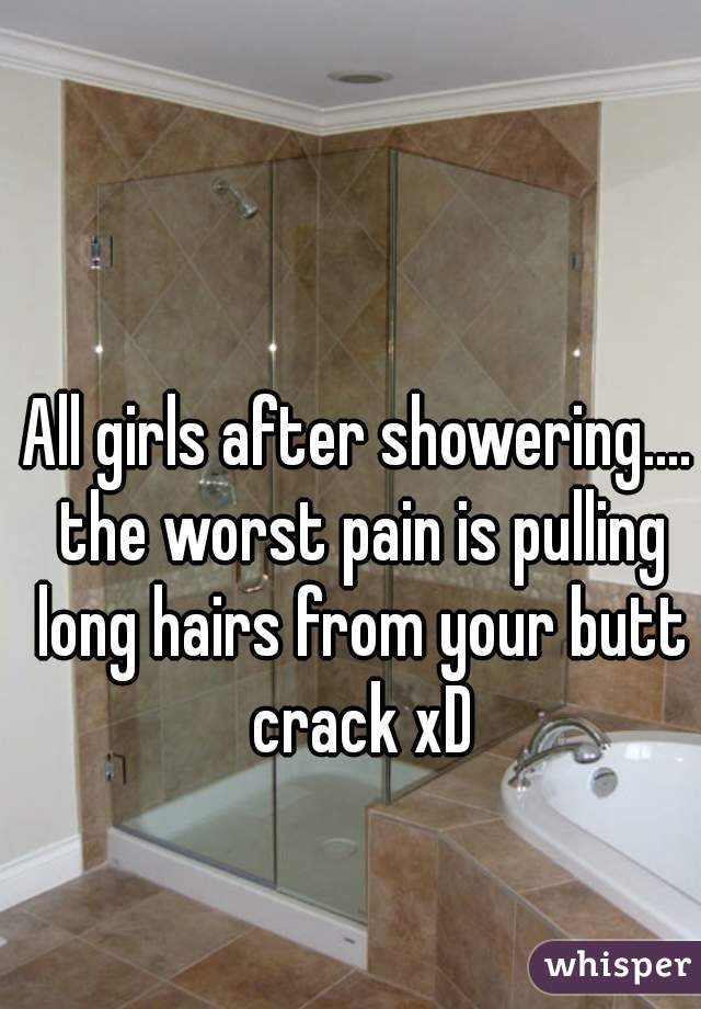 All girls after showering.... the worst pain is pulling long hairs from your butt crack xD