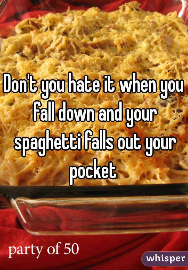 Don't you hate it when you fall down and your spaghetti falls out your pocket 
