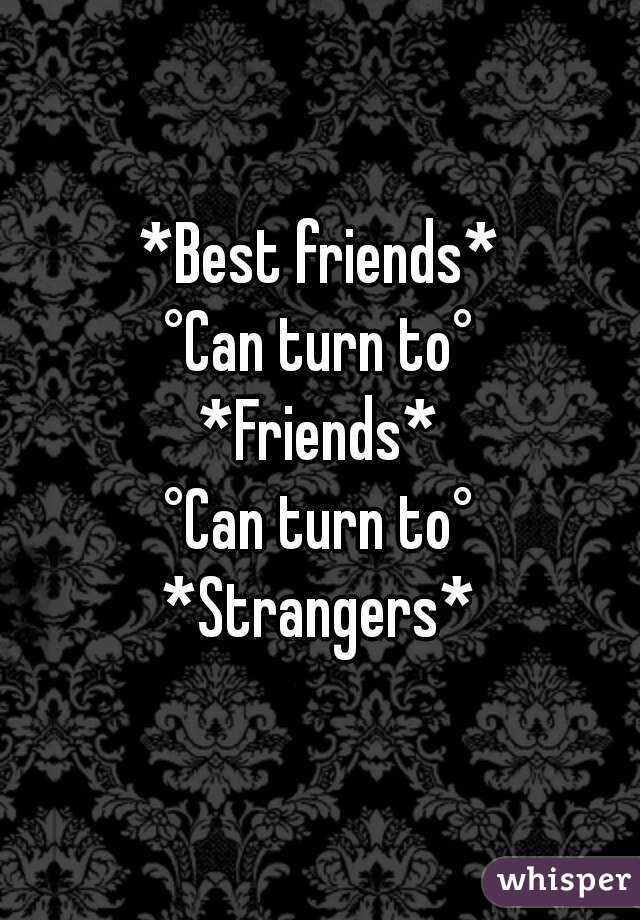 *Best friends*
°Can turn to°
*Friends*
°Can turn to°
*Strangers*

