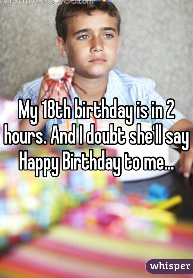 My 18th birthday is in 2 hours. And I doubt she'll say Happy Birthday to me…