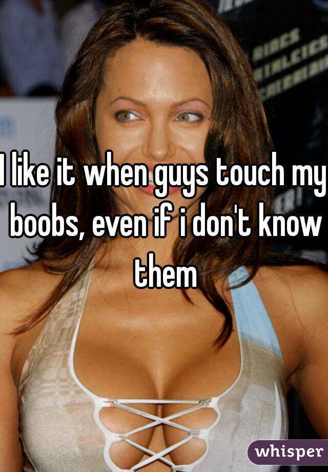 I like it when guys touch my boobs, even if i don't know them