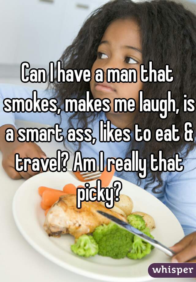 Can I have a man that smokes, makes me laugh, is a smart ass, likes to eat & travel? Am I really that picky?