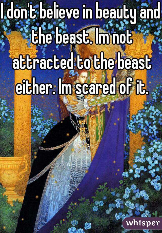 I don't believe in beauty and the beast. Im not attracted to the beast either. Im scared of it.