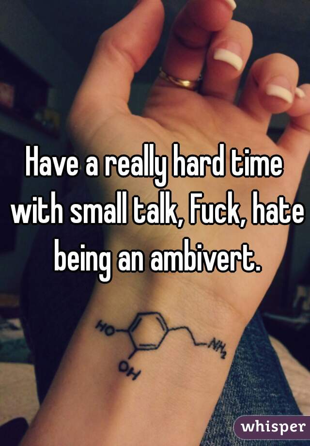 Have a really hard time with small talk, Fuck, hate being an ambivert.