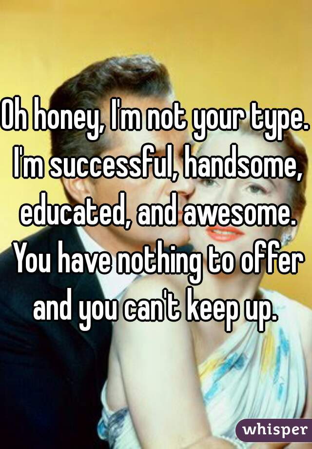 Oh honey, I'm not your type. I'm successful, handsome, educated, and awesome. You have nothing to offer and you can't keep up. 