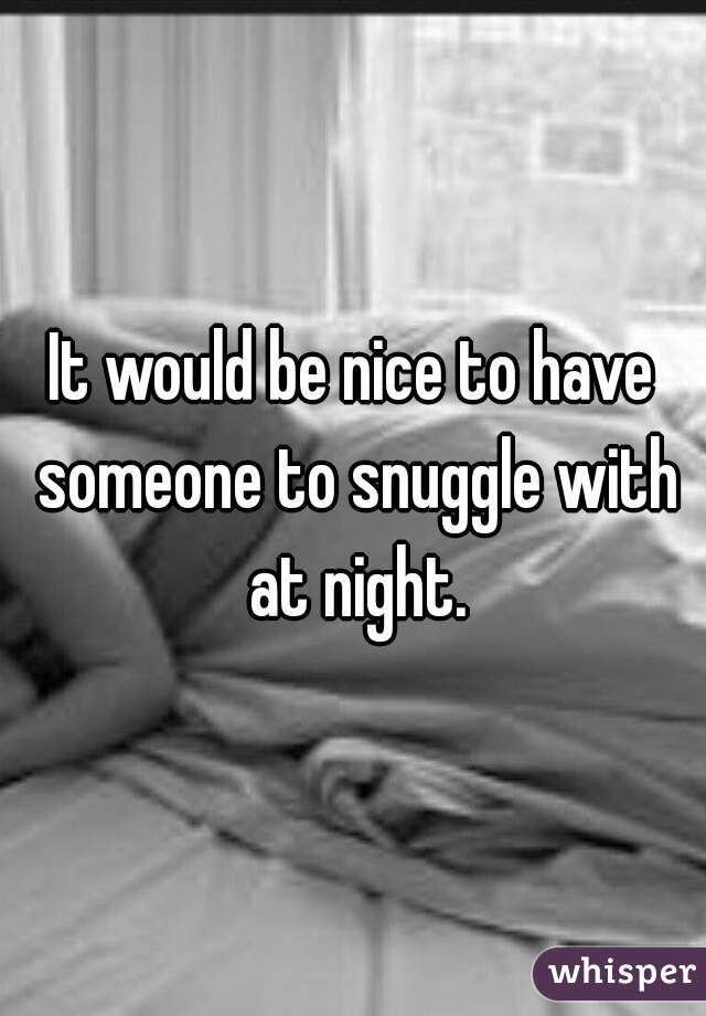 It would be nice to have someone to snuggle with at night.