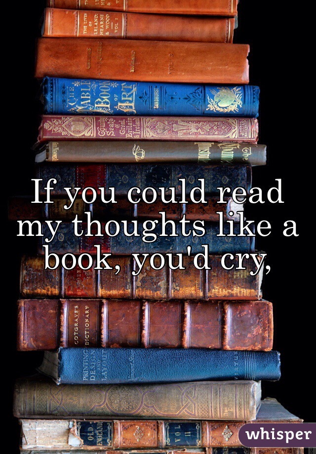 If you could read my thoughts like a book, you'd cry,