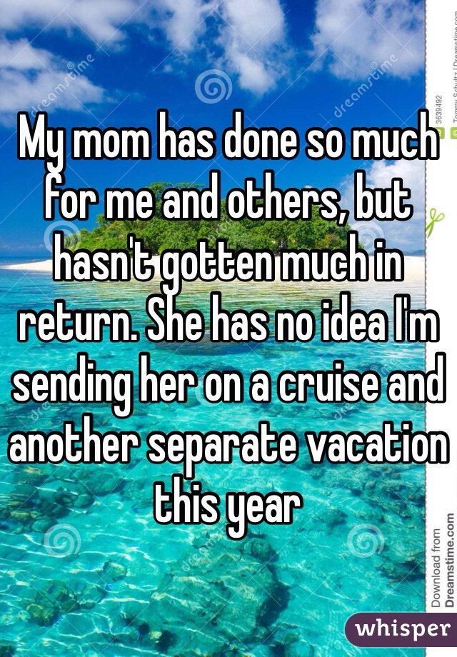 My mom has done so much for me and others, but hasn't gotten much in return. She has no idea I'm sending her on a cruise and another separate vacation this year