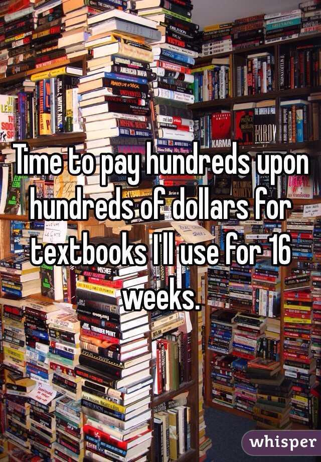 Time to pay hundreds upon hundreds of dollars for textbooks I'll use for 16 weeks. 