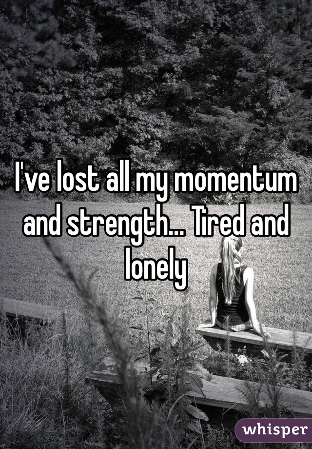 I've lost all my momentum and strength... Tired and lonely 