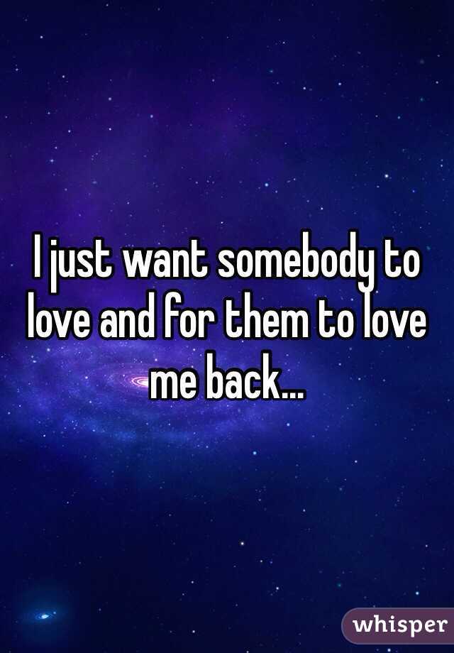 I just want somebody to love and for them to love me back...