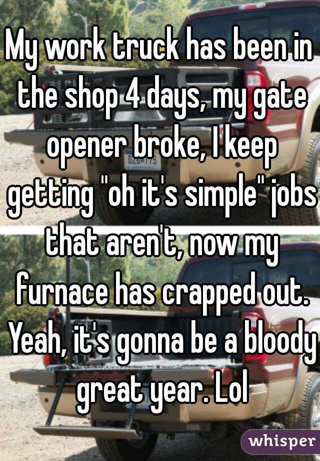 My work truck has been in the shop 4 days, my gate opener broke, I keep getting "oh it's simple" jobs that aren't, now my furnace has crapped out. Yeah, it's gonna be a bloody great year. Lol