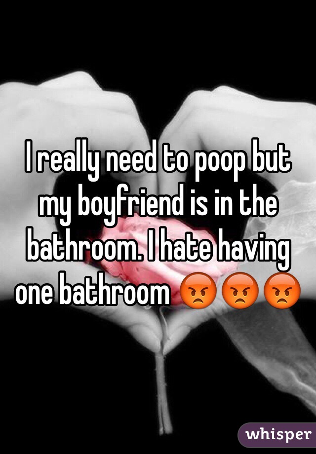 I really need to poop but my boyfriend is in the bathroom. I hate having one bathroom 😡😡😡
