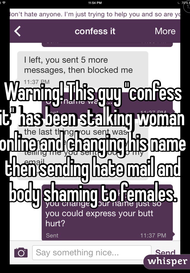 Warning! This guy "confess it" has been stalking woman online and changing his name then sending hate mail and body shaming to females. 