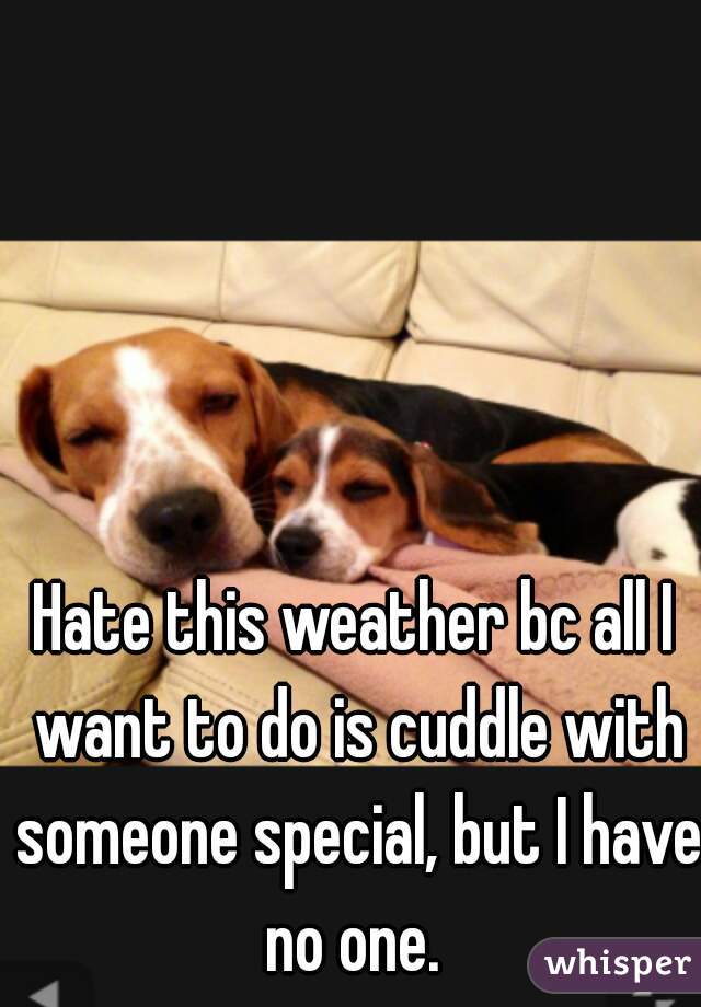 Hate this weather bc all I want to do is cuddle with someone special, but I have no one. 