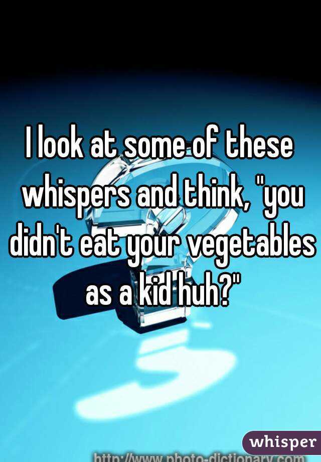 I look at some of these whispers and think, "you didn't eat your vegetables as a kid huh?"