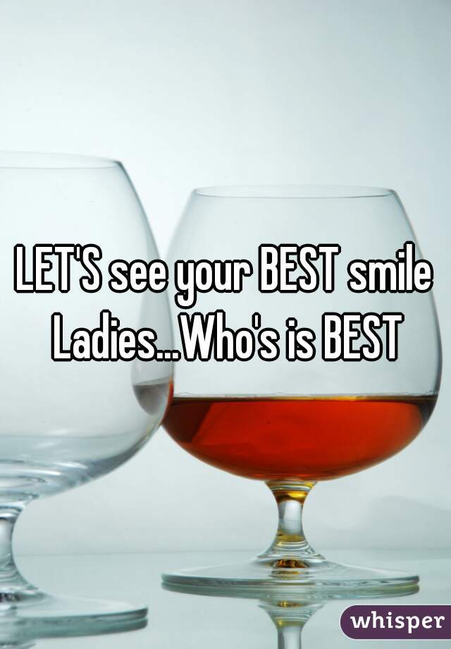 LET'S see your BEST smile Ladies...Who's is BEST