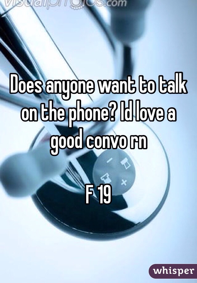 Does anyone want to talk on the phone? Id love a good convo rn 

F 19 