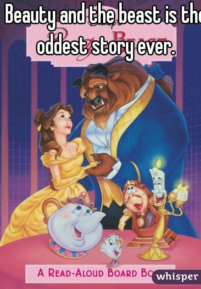  Beauty and the beast is the oddest story ever.