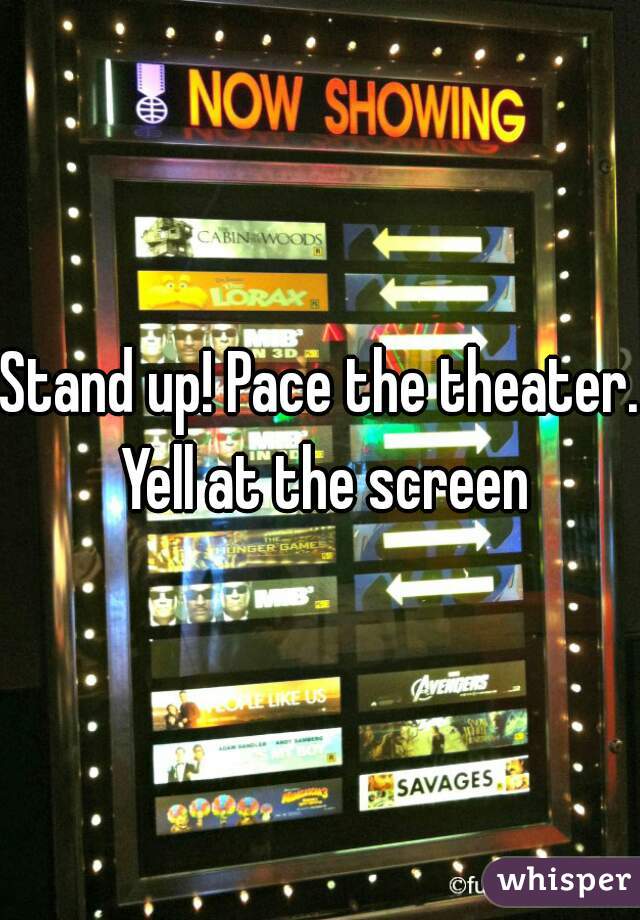 Stand up! Pace the theater. Yell at the screen