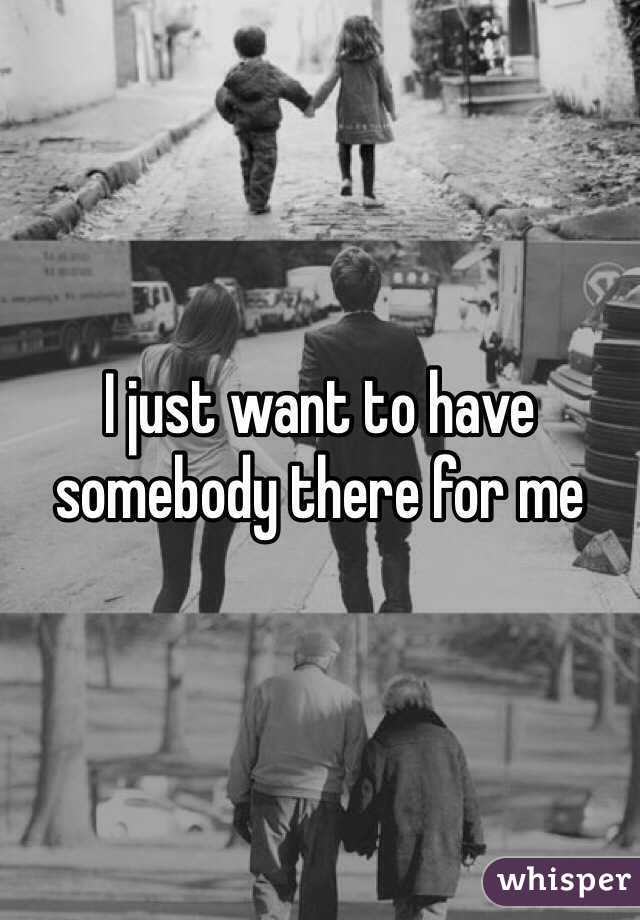 I just want to have somebody there for me