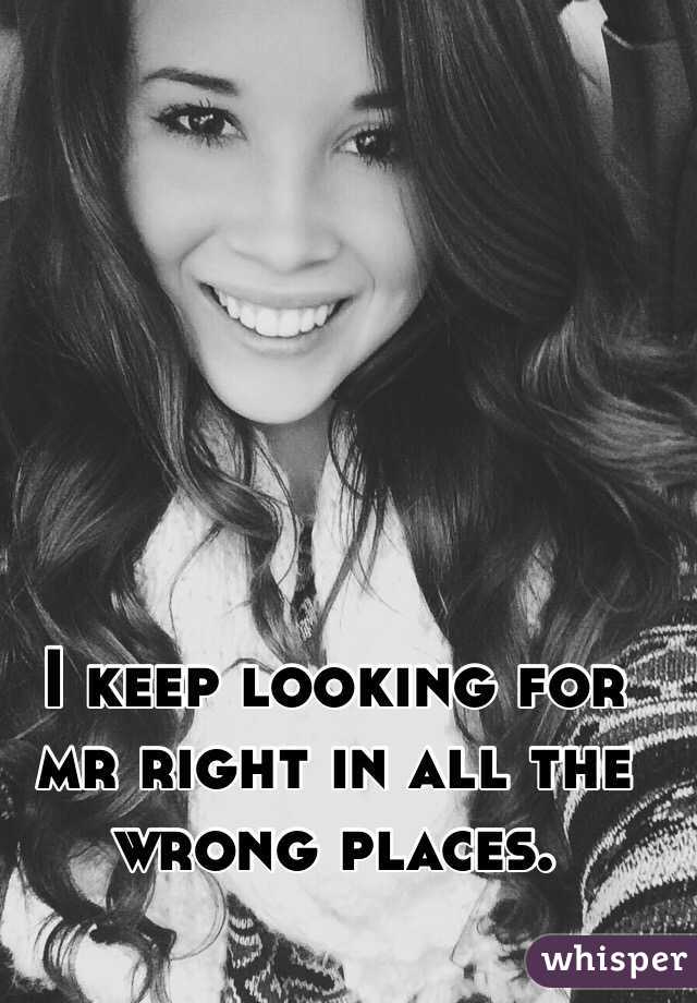I keep looking for mr right in all the wrong places. 