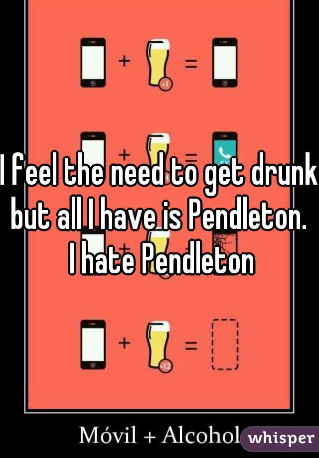 I feel the need to get drunk but all I have is Pendleton.  I hate Pendleton