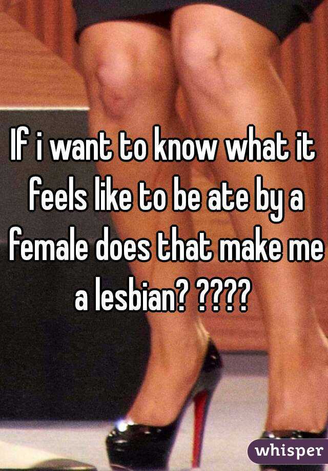 If i want to know what it feels like to be ate by a female does that make me a lesbian? ???? 