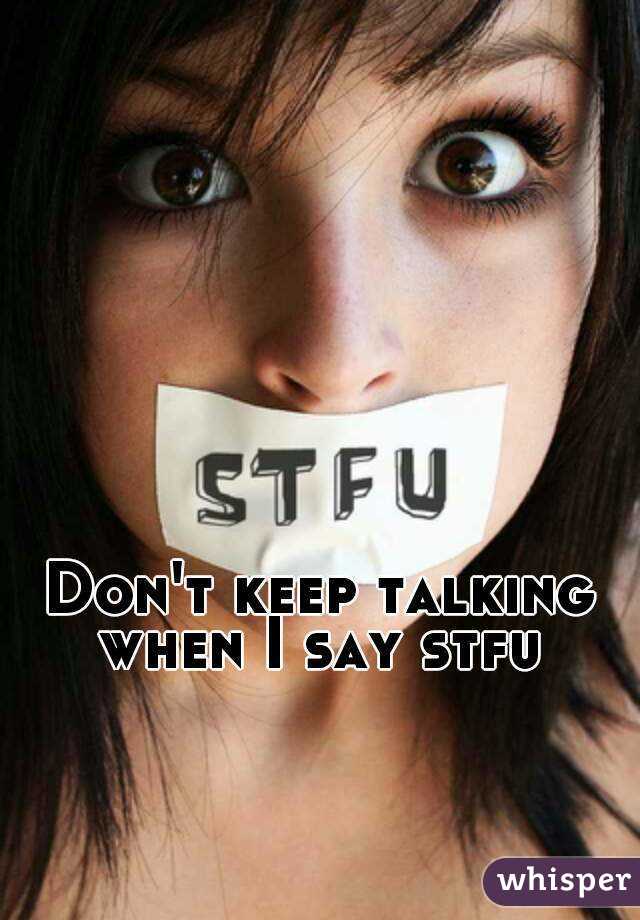 Don't keep talking when I say stfu 