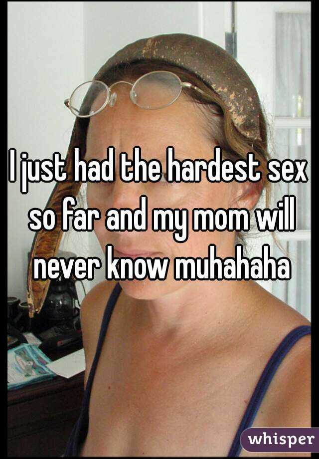I just had the hardest sex so far and my mom will never know muhahaha