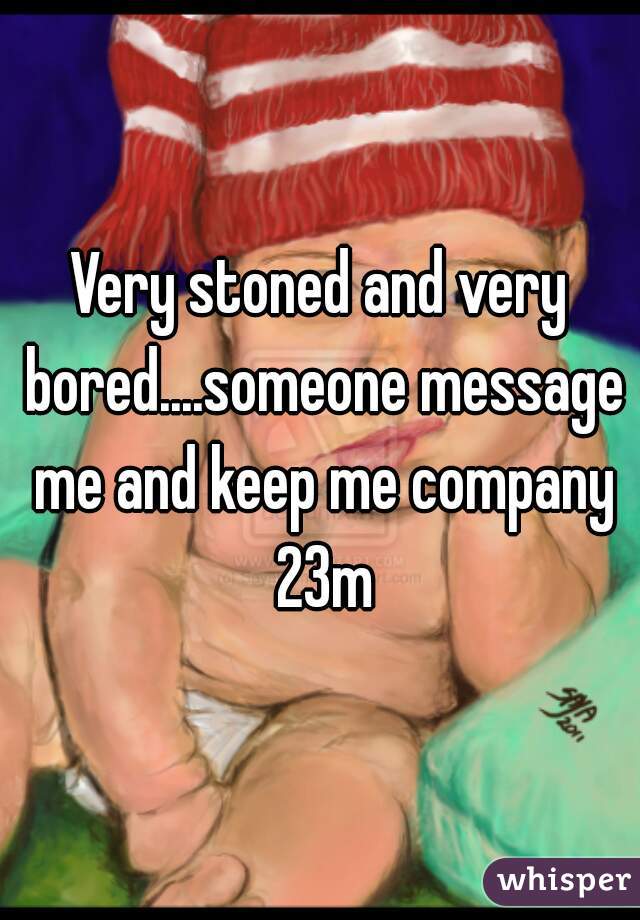 Very stoned and very bored....someone message me and keep me company 23m