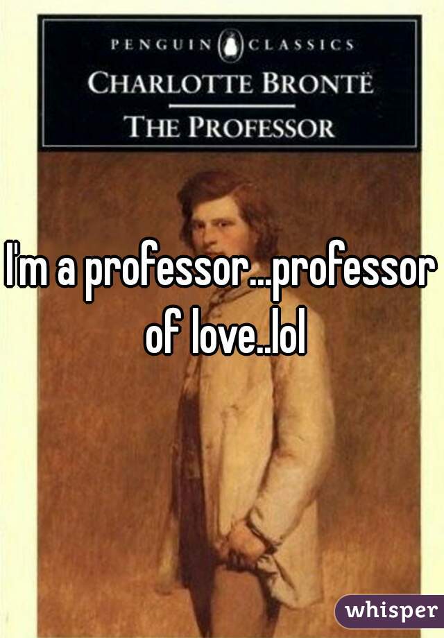 I'm a professor...professor of love..lol