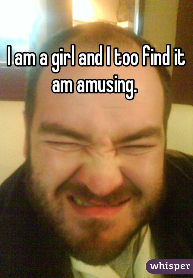 I am a girl and I too find it am amusing. 