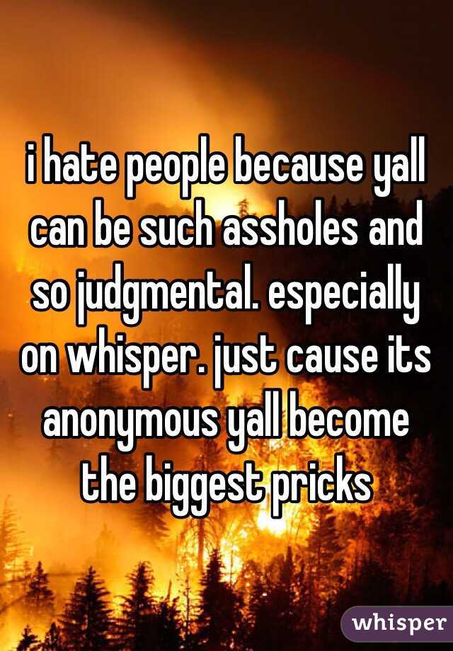 i hate people because yall can be such assholes and so judgmental. especially on whisper. just cause its anonymous yall become the biggest pricks