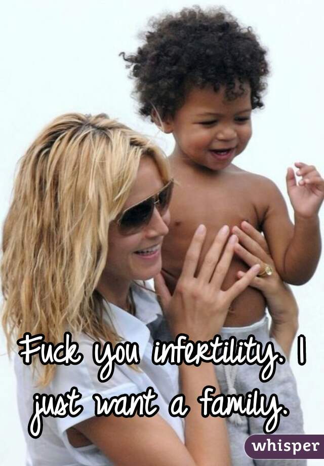 Fuck you infertility. I just want a family. 