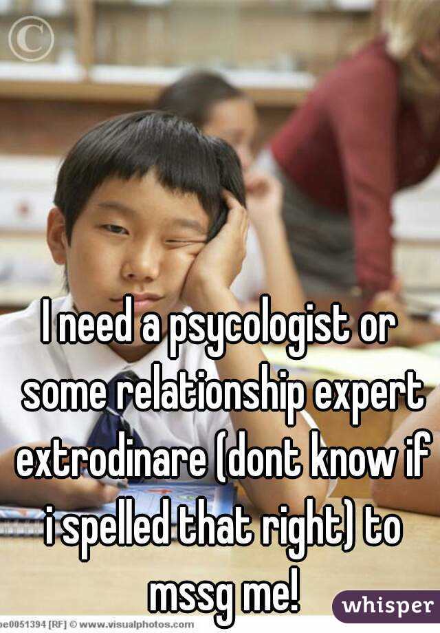 I need a psycologist or some relationship expert extrodinare (dont know if i spelled that right) to mssg me!