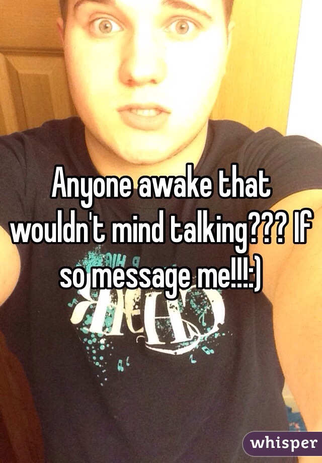 Anyone awake that wouldn't mind talking??? If so message me!!!:)