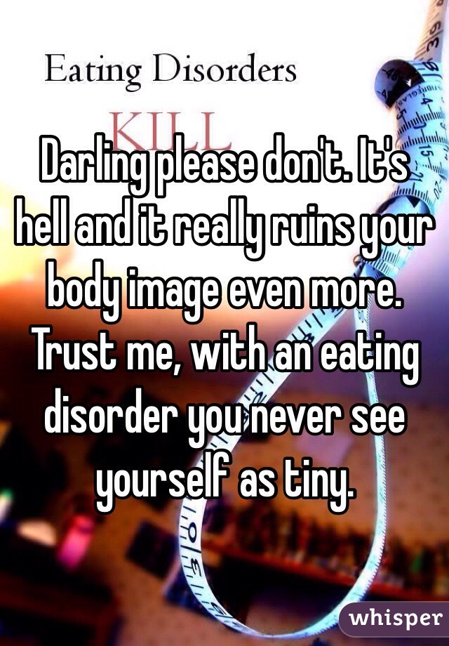Darling please don't. It's hell and it really ruins your body image even more. Trust me, with an eating disorder you never see yourself as tiny. 