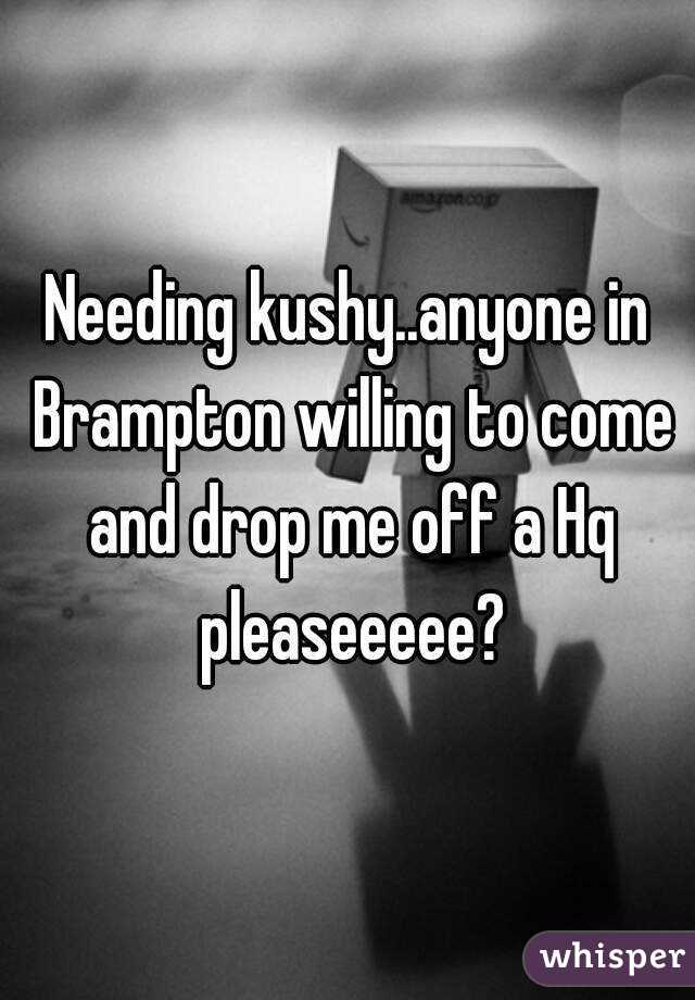 Needing kushy..anyone in Brampton willing to come and drop me off a Hq pleaseeeee?