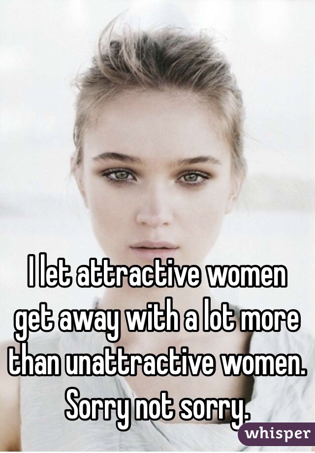I let attractive women get away with a lot more than unattractive women. Sorry not sorry.